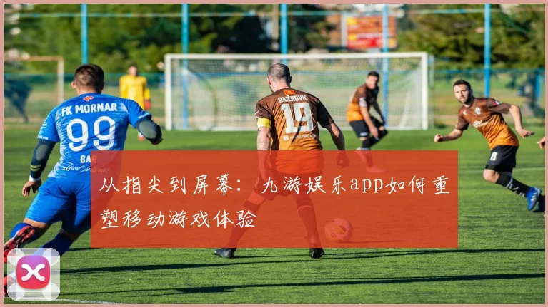 从指尖到屏幕：九游娱乐app如何重塑移动游戏体验