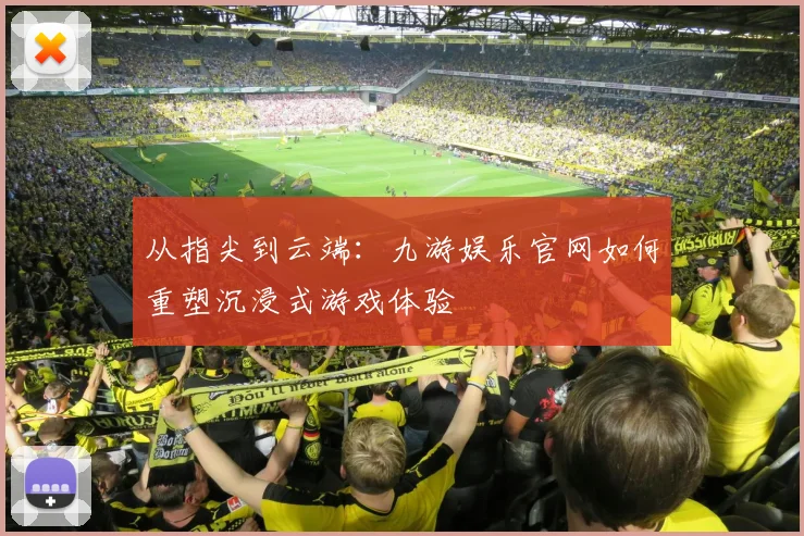 从指尖到云端：九游娱乐官网如何重塑沉浸式游戏体验