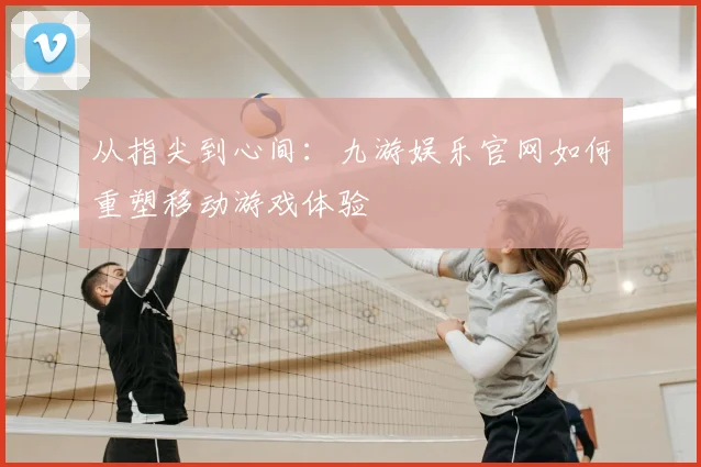 从指尖到心间：九游娱乐官网如何重塑移动游戏体验